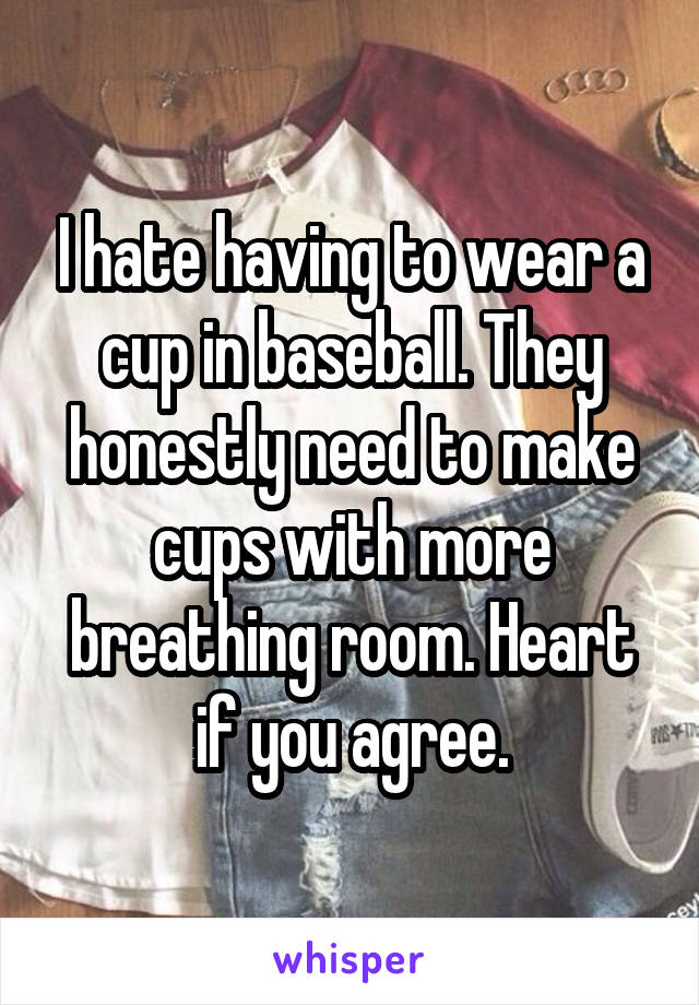 I hate having to wear a cup in baseball. They honestly need to make cups with more breathing room. Heart if you agree.