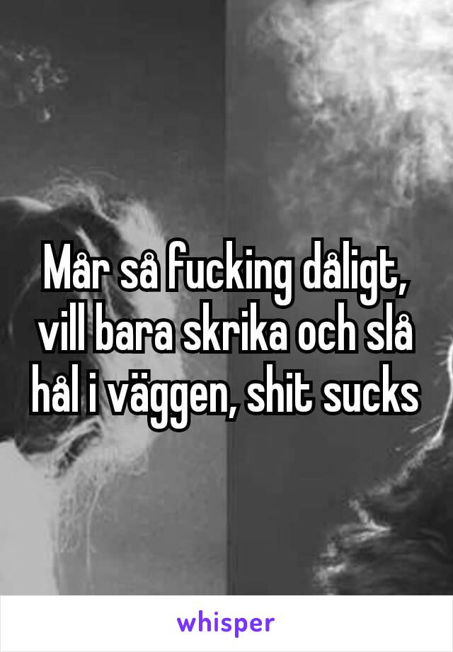 Mår så fucking dåligt, vill bara skrika och slå hål i väggen, shit sucks