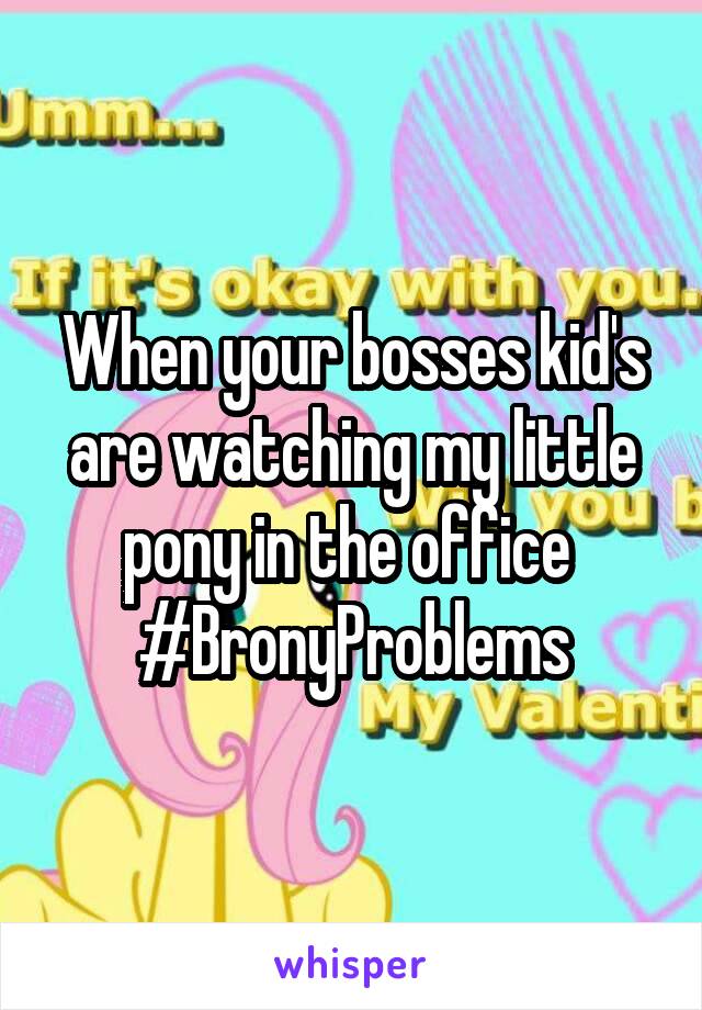 When your bosses kid's are watching my little pony in the office 
#BronyProblems