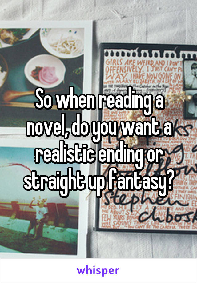 So when reading a novel, do you want a realistic ending or straight up fantasy?