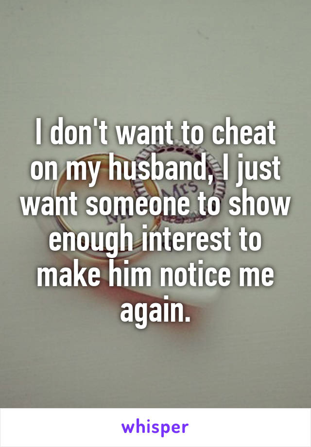 I don't want to cheat on my husband, I just want someone to show enough interest to make him notice me again.