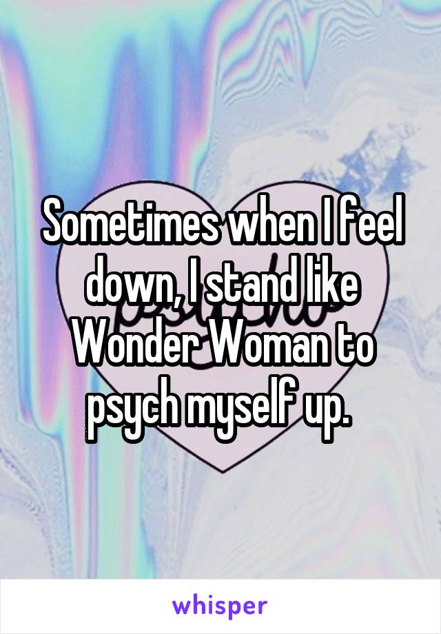 Sometimes when I feel down, I stand like Wonder Woman to psych myself up. 