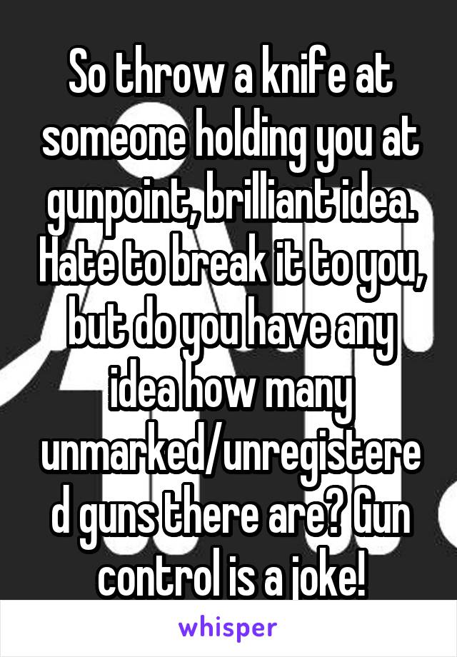 So throw a knife at someone holding you at gunpoint, brilliant idea. Hate to break it to you, but do you have any idea how many unmarked/unregistered guns there are? Gun control is a joke!