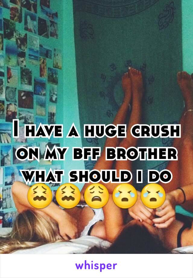 I have a huge crush on my bff brother what should i do 😖😖😩😭😭