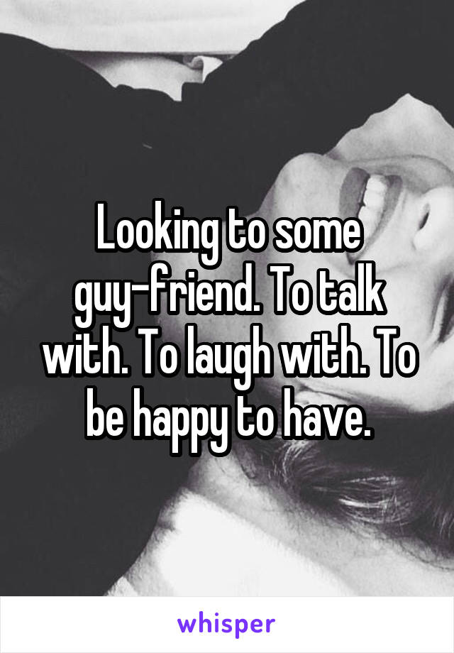 Looking to some guy-friend. To talk with. To laugh with. To be happy to have.