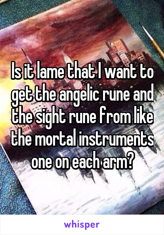 Is it lame that I want to get the angelic rune and the sight rune from like the mortal instruments one on each arm?