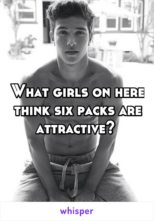 What girls on here think six packs are attractive? 