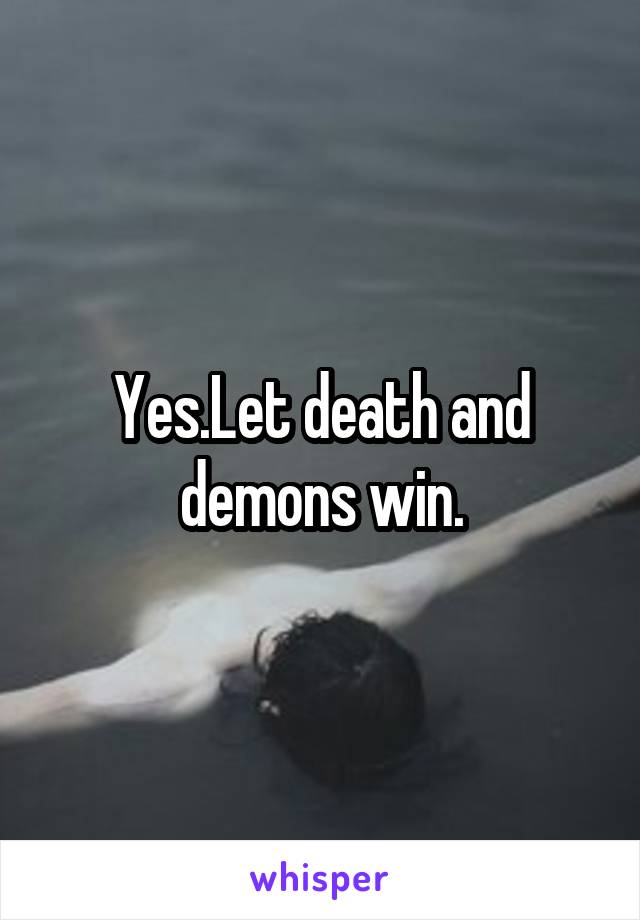 Yes.Let death and demons win.