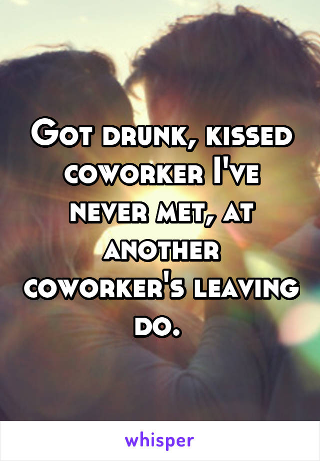 Got drunk, kissed coworker I've never met, at another coworker's leaving do. 