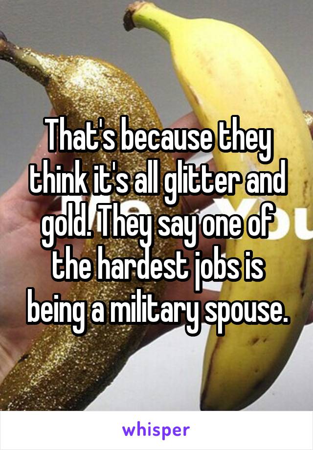 That's because they think it's all glitter and gold. They say one of the hardest jobs is being a military spouse.