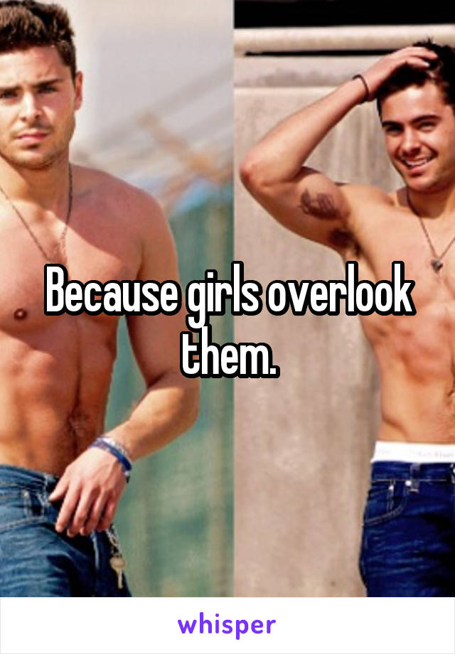 Because girls overlook them.