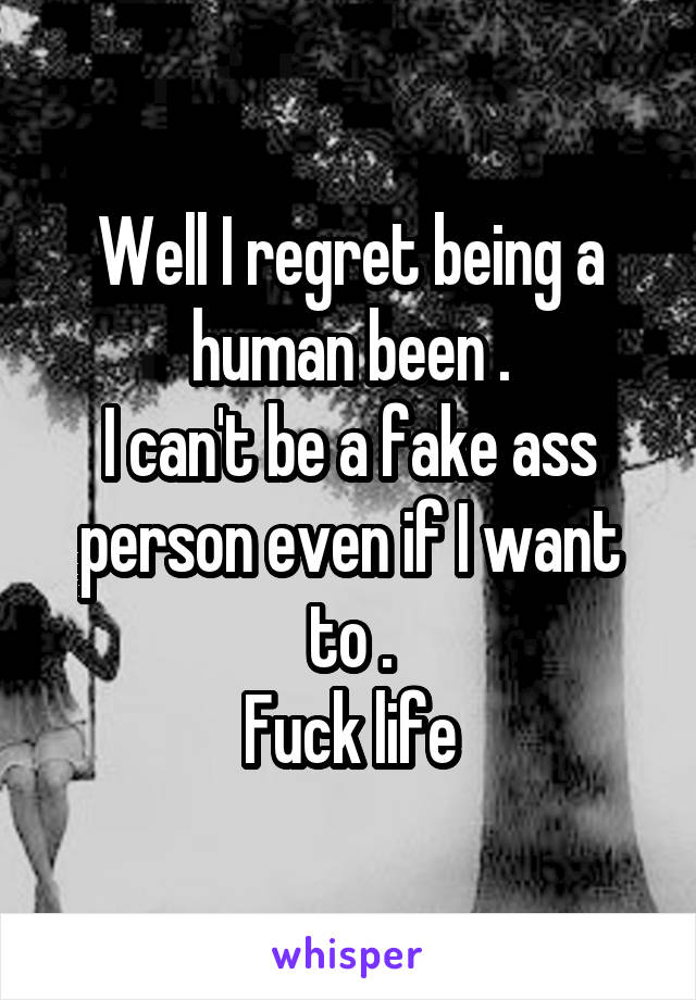 Well I regret being a human been .
I can't be a fake ass person even if I want to .
Fuck life