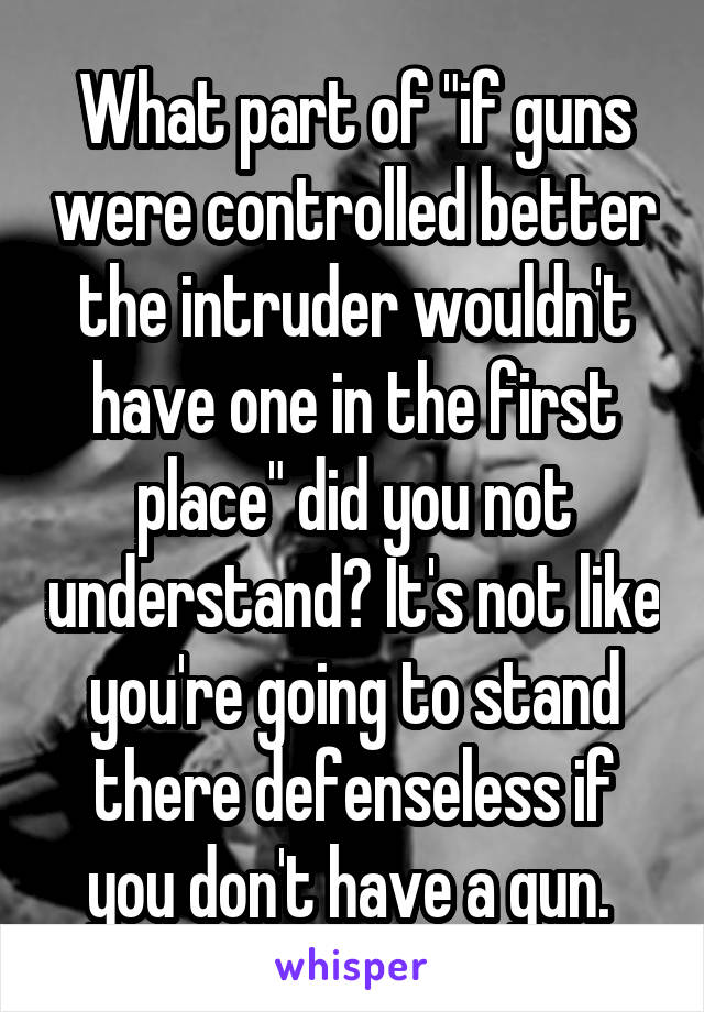 What part of "if guns were controlled better the intruder wouldn't have one in the first place" did you not understand? It's not like you're going to stand there defenseless if you don't have a gun. 