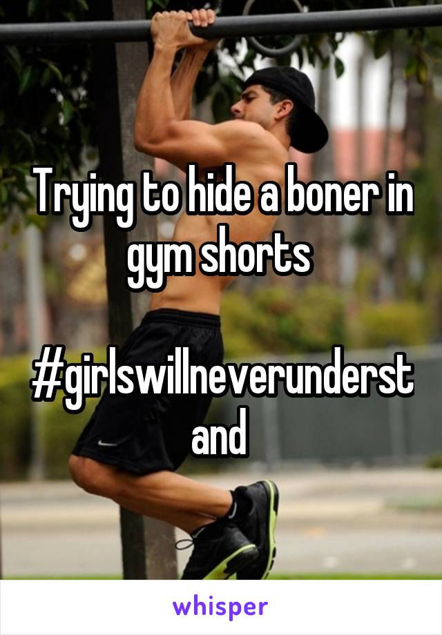 Trying to hide a boner in gym shorts 

#girlswillneverunderstand 