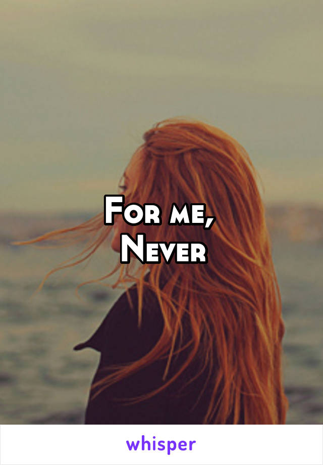 For me, 
Never