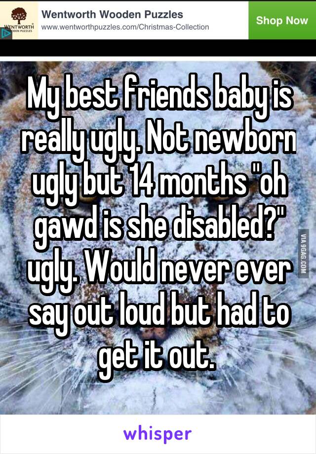 My best friends baby is really ugly. Not newborn ugly but 14 months "oh gawd is she disabled?" ugly. Would never ever say out loud but had to get it out. 