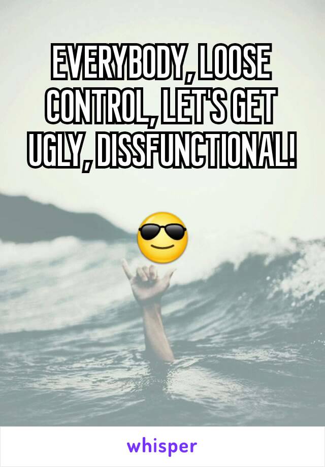 EVERYBODY, LOOSE CONTROL, LET'S GET UGLY, DISSFUNCTIONAL!

😎