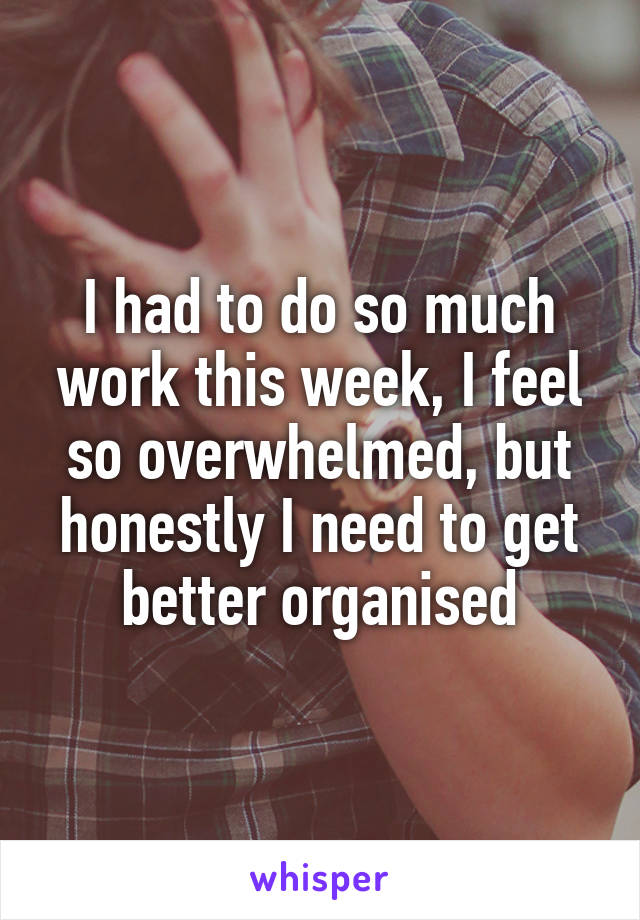 I had to do so much work this week, I feel so overwhelmed, but honestly I need to get better organised