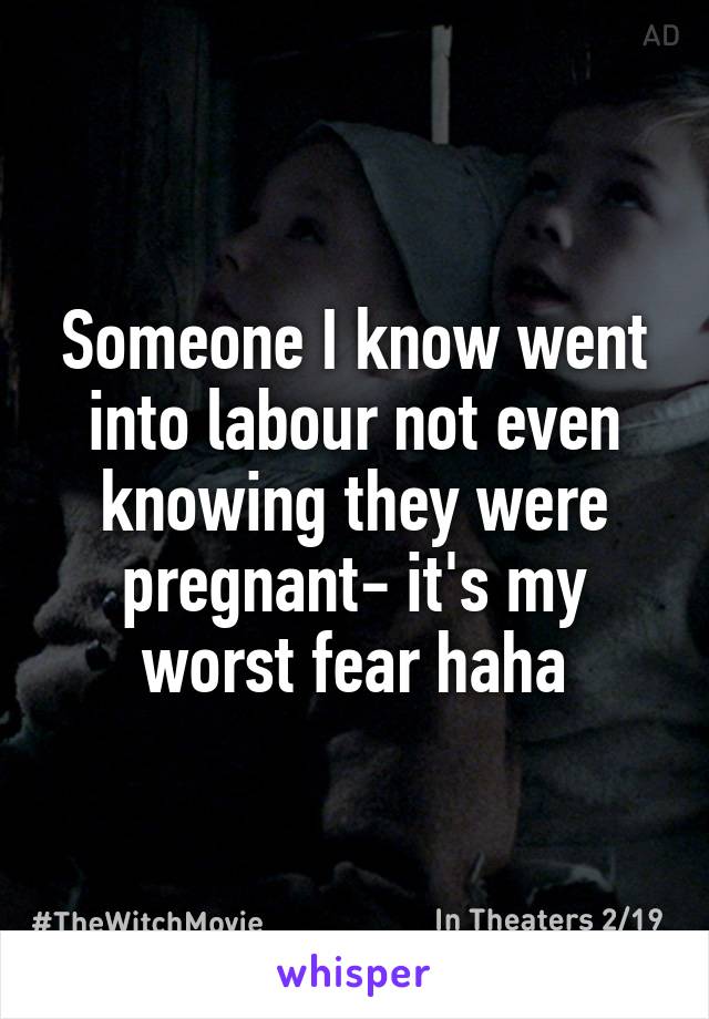 Someone I know went into labour not even knowing they were pregnant- it's my worst fear haha