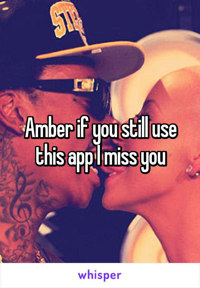 Amber if you still use this app I miss you