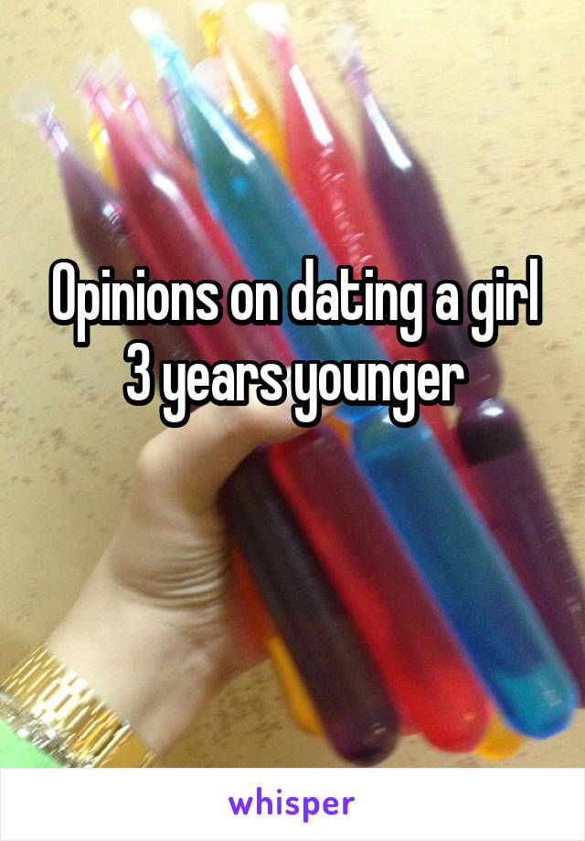 Opinions on dating a girl 3 years younger

