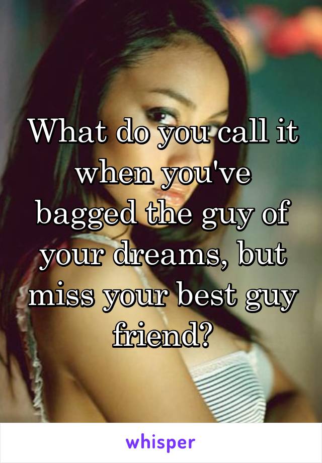 What do you call it when you've bagged the guy of your dreams, but miss your best guy friend?