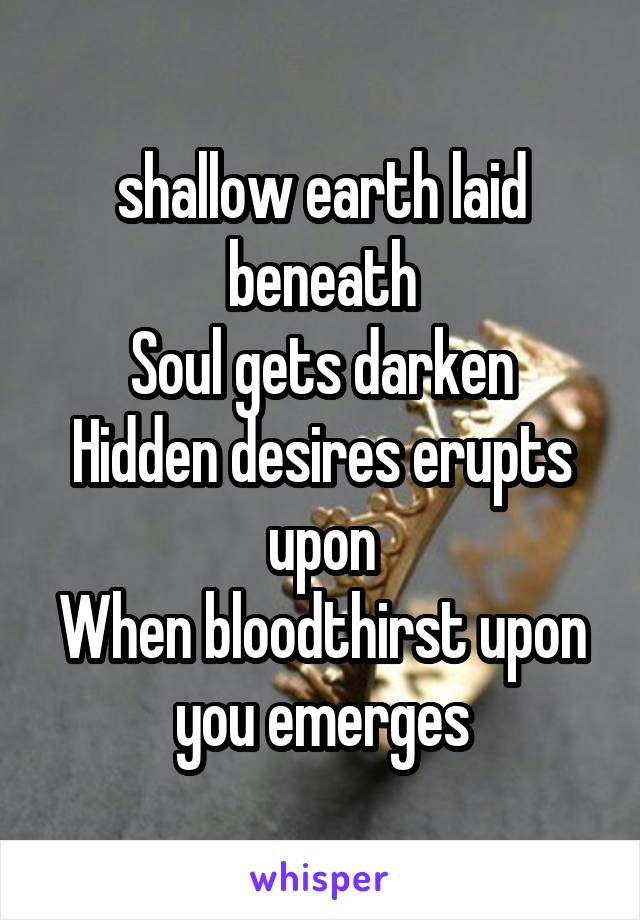 shallow earth laid beneath
Soul gets darken
Hidden desires erupts upon
When bloodthirst upon you emerges