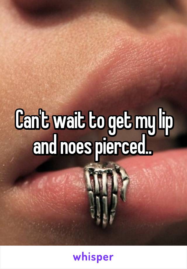 Can't wait to get my lip and noes pierced.. 