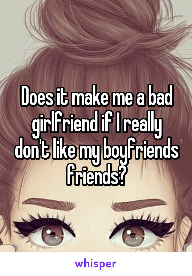 Does it make me a bad girlfriend if I really don't like my boyfriends friends?