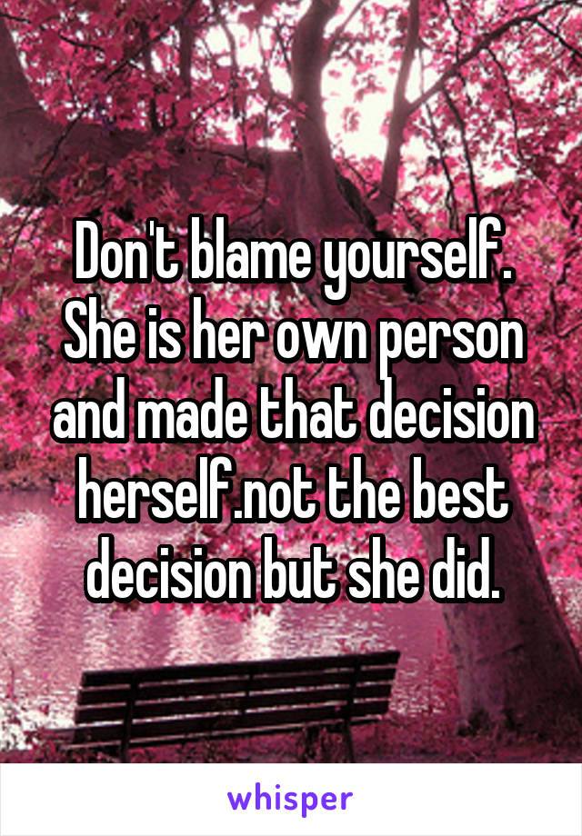 Don't blame yourself. She is her own person and made that decision herself.not the best decision but she did.