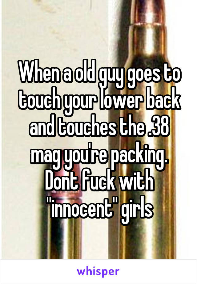 When a old guy goes to touch your lower back and touches the .38 mag you're packing. Dont fuck with "innocent" girls