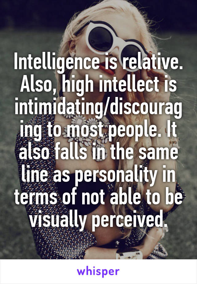 Intelligence is relative. Also, high intellect is intimidating/discouraging to most people. It also falls in the same line as personality in terms of not able to be visually perceived.