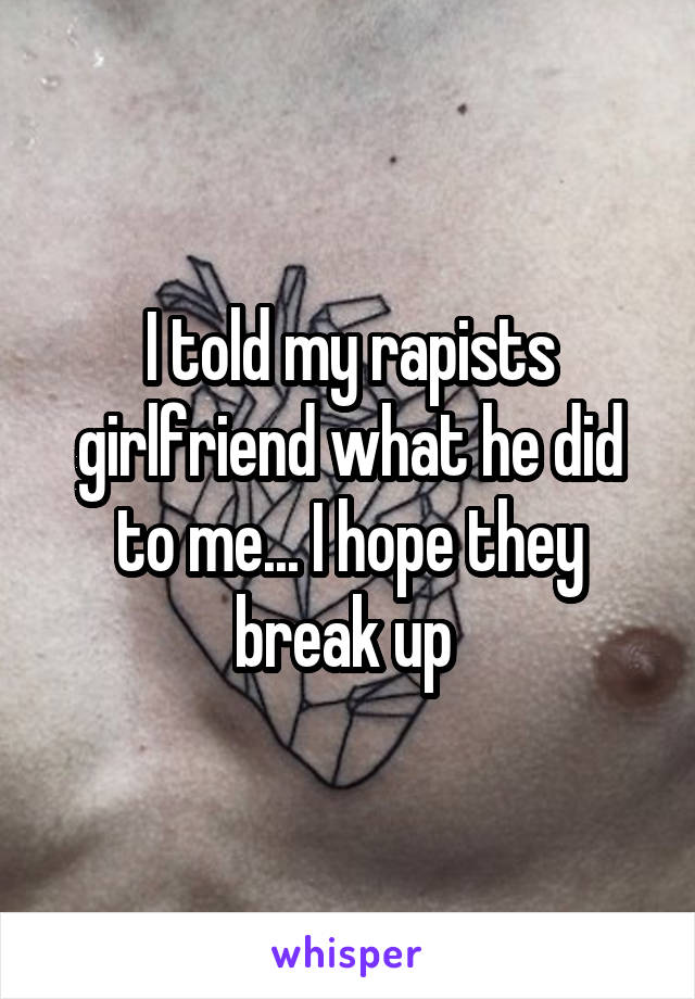 I told my rapists girlfriend what he did to me... I hope they break up 