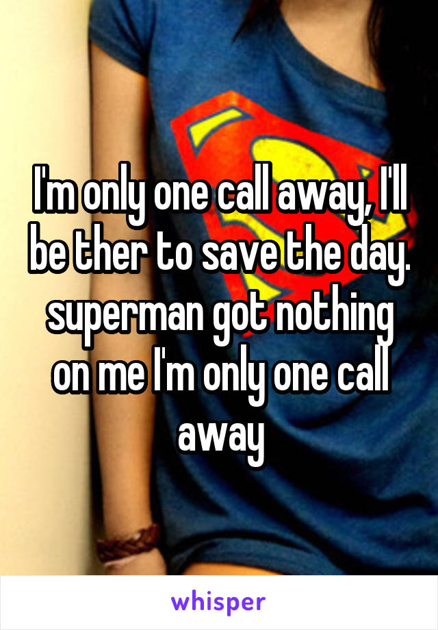 I'm only one call away, I'll be ther to save the day. superman got nothing on me I'm only one call away