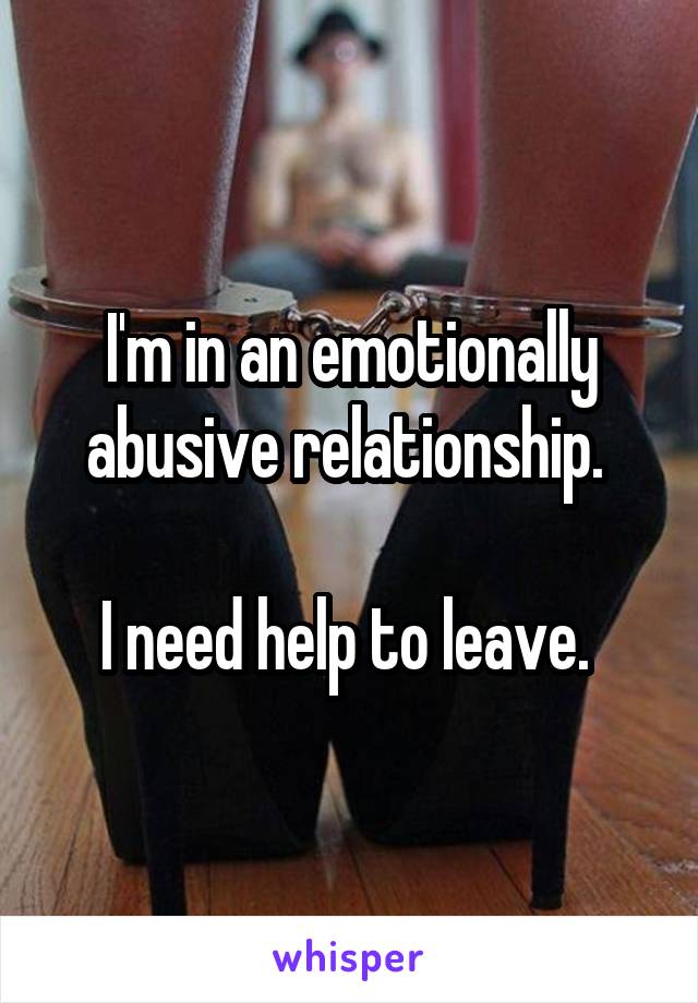 I'm in an emotionally abusive relationship. 

I need help to leave. 