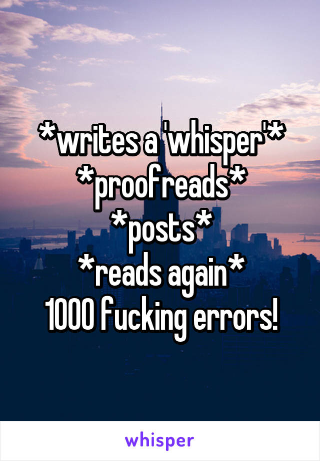 *writes a 'whisper'*
*proofreads*
*posts*
*reads again*
1000 fucking errors!