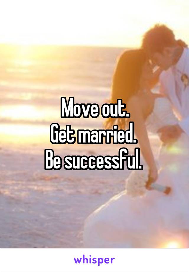 Move out.
Get married. 
Be successful. 