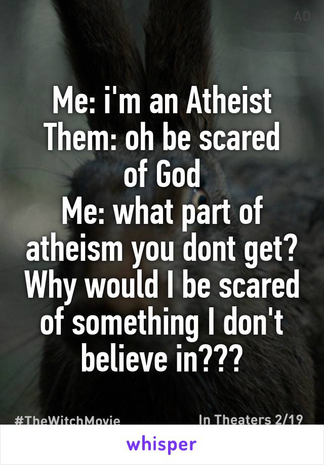 Me: i'm an Atheist
Them: oh be scared of God
Me: what part of atheism you dont get? Why would I be scared of something I don't believe in???