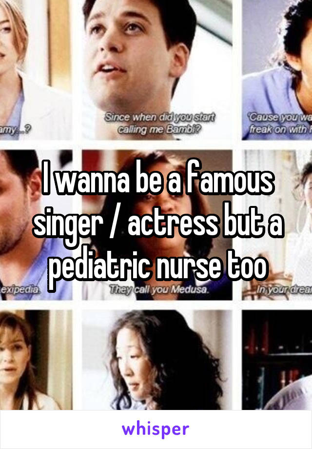 I wanna be a famous singer / actress but a pediatric nurse too