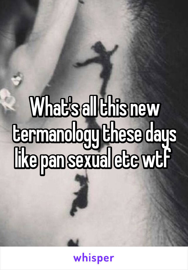 What's all this new termanology these days like pan sexual etc wtf 