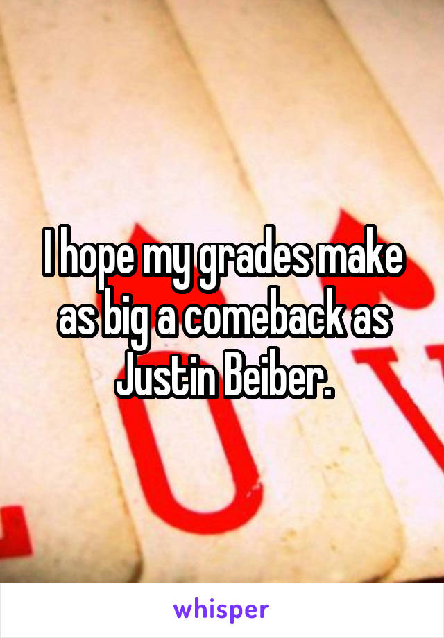 I hope my grades make as big a comeback as Justin Beiber.