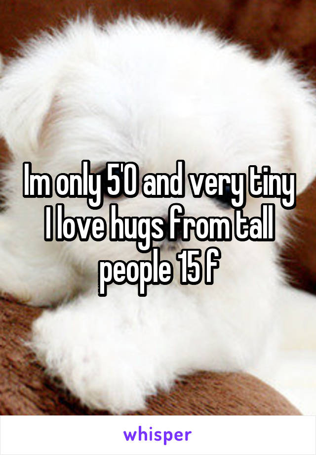 Im only 5'0 and very tiny I love hugs from tall people 15 f