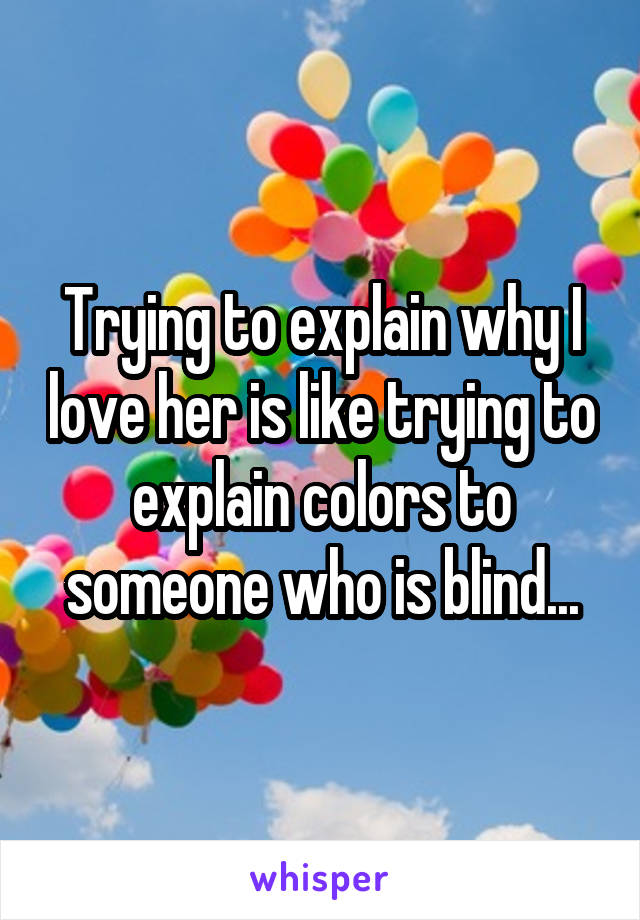 Trying to explain why I love her is like trying to explain colors to someone who is blind...