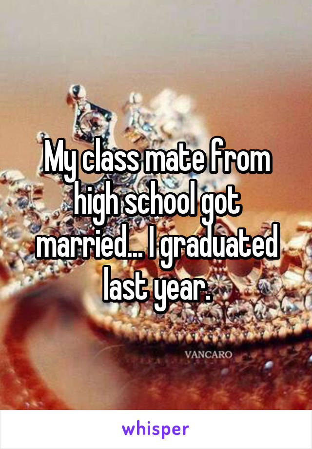 My class mate from high school got married... I graduated last year.