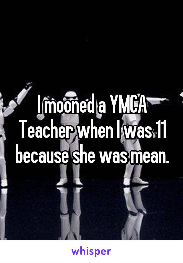 I mooned a YMCA Teacher when I was 11 because she was mean.