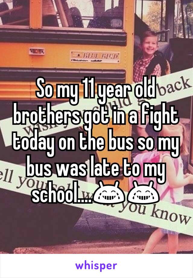 So my 11 year old brothers got in a fight today on the bus so my bus was late to my school....😂😂