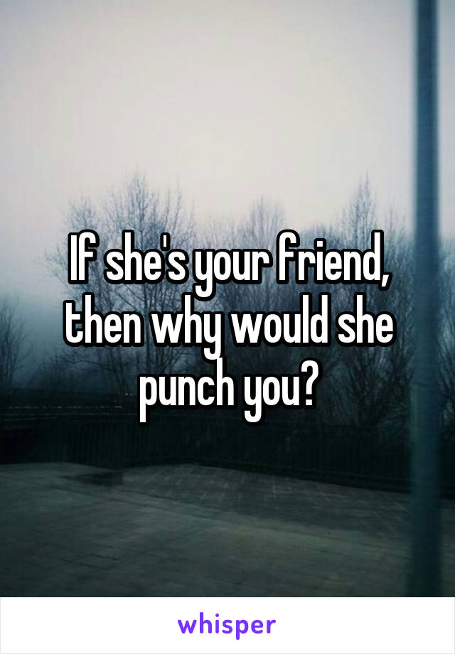 If she's your friend, then why would she punch you?