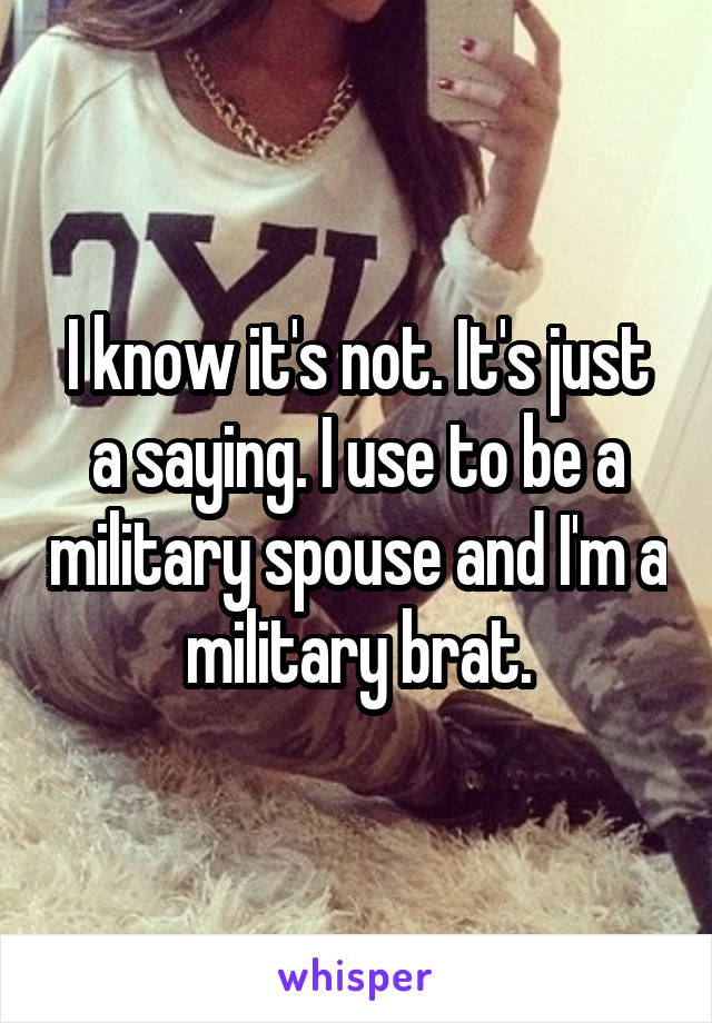 I know it's not. It's just a saying. I use to be a military spouse and I'm a military brat.