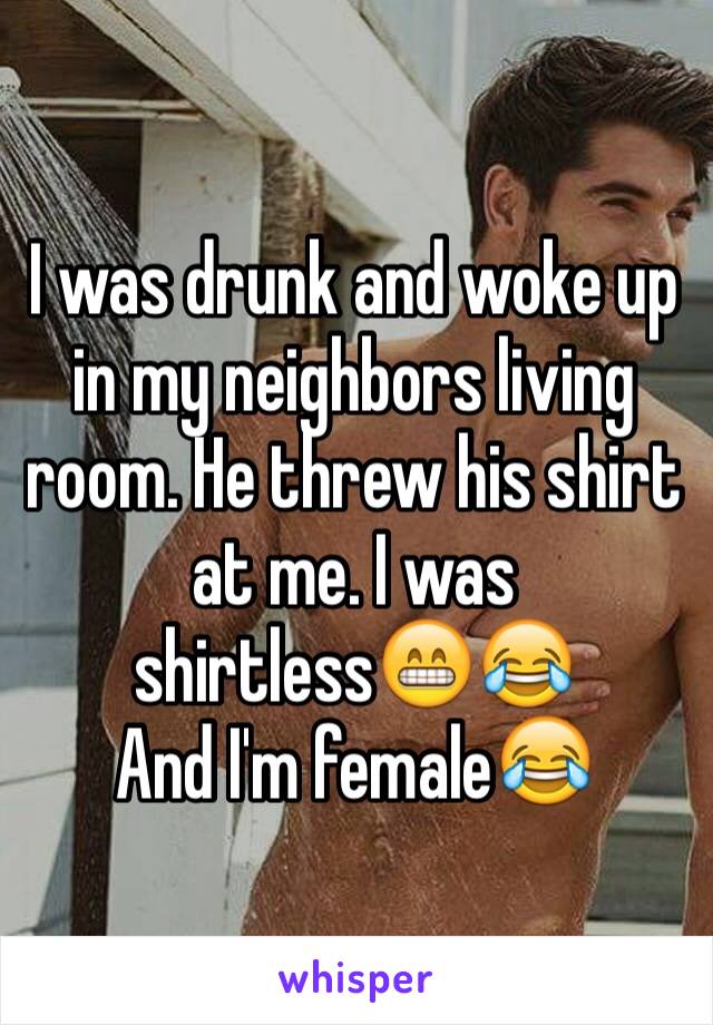 I was drunk and woke up in my neighbors living room. He threw his shirt at me. I was shirtless😁😂
And I'm female😂