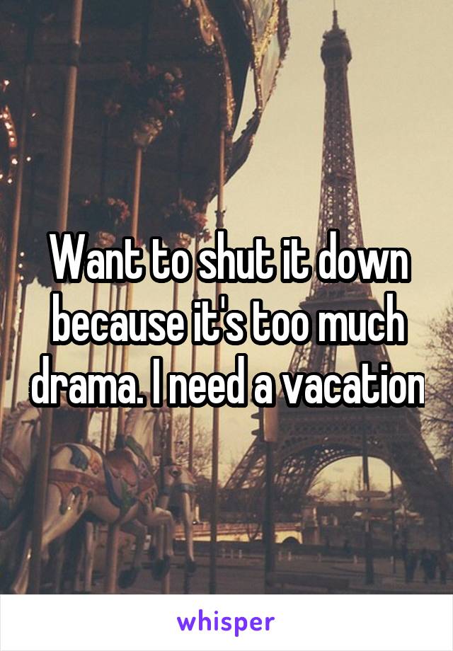 Want to shut it down because it's too much drama. I need a vacation